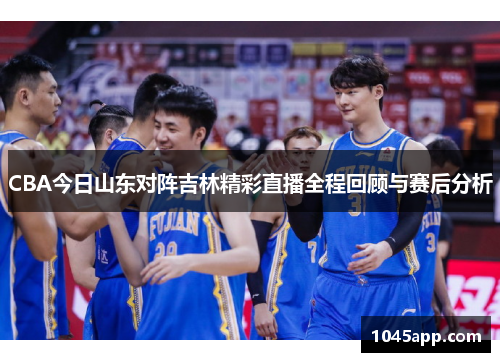 CBA今日山东对阵吉林精彩直播全程回顾与赛后分析