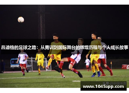 吕迪格的足球之路：从青训到国际舞台的辉煌历程与个人成长故事