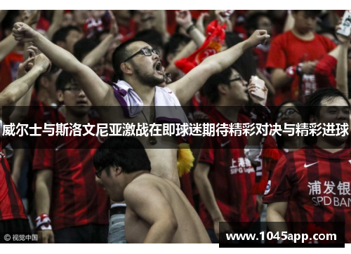 威尔士与斯洛文尼亚激战在即球迷期待精彩对决与精彩进球