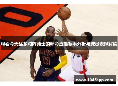 观看今天猛龙对阵骑士的精彩直播赛事分析与球员表现解读