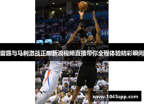 雷霆与马刺激战正酣新浪视频直播带你全程体验精彩瞬间