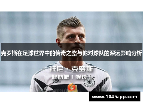 克罗斯在足球世界中的传奇之路与他对球队的深远影响分析