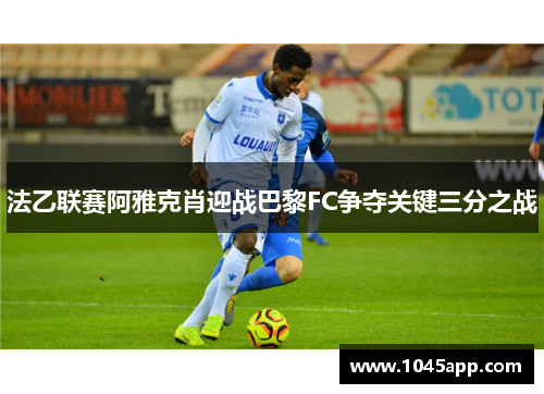 法乙联赛阿雅克肖迎战巴黎FC争夺关键三分之战
