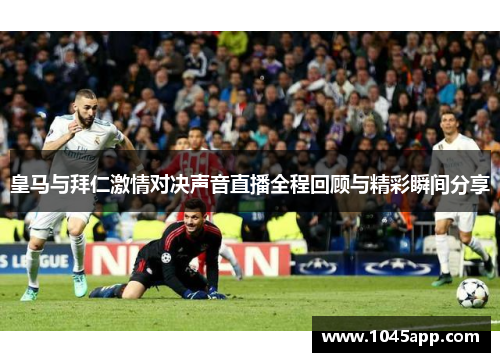 皇马与拜仁激情对决声音直播全程回顾与精彩瞬间分享