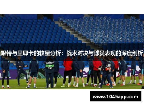 跟特与里耶卡的较量分析：战术对决与球员表现的深度剖析